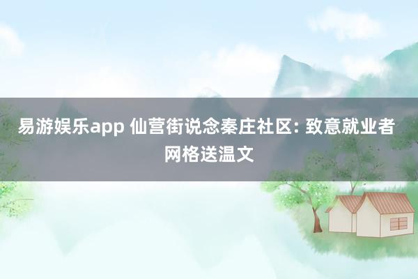 易游娱乐app 仙营街说念秦庄社区: 致意就业者 网格送温文