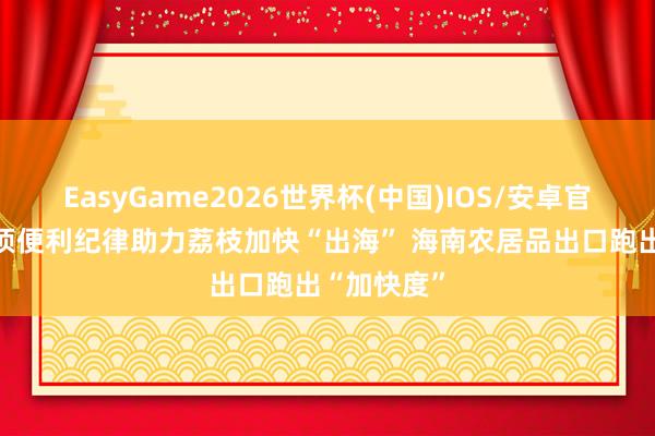 EasyGame2026世界杯(中国)IOS/安卓官方下载 多项便利纪律助力荔枝加快“出海” 海南农居品出口跑出“加快度”