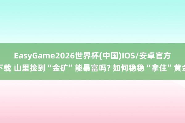 EasyGame2026世界杯(中国)IOS/安卓官方下载 山里捡到“金矿”能暴富吗? 如何稳稳“拿住”黄金