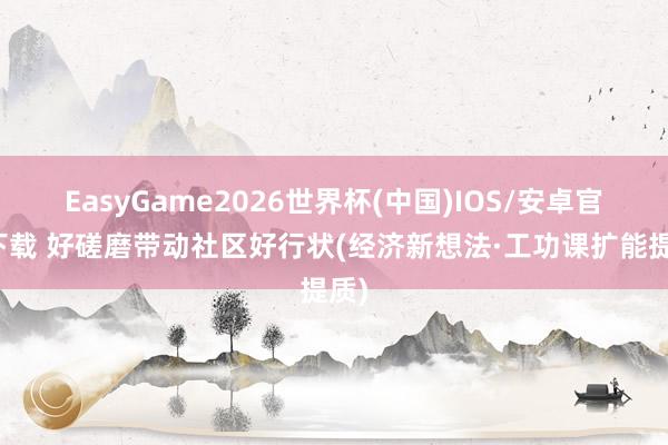 EasyGame2026世界杯(中国)IOS/安卓官方下载 好磋磨带动社区好行状(经济新想法·工功课扩能提质)