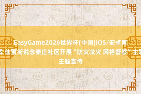 EasyGame2026世界杯(中国)IOS/安卓官方下载 仙营街说念秦庄社区开展“防灾减灾 网格督察”主题宣传