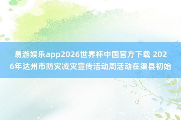 易游娱乐app2026世界杯中国官方下载 2026年达州市防灾减灾宣传活动周活动在渠县初始