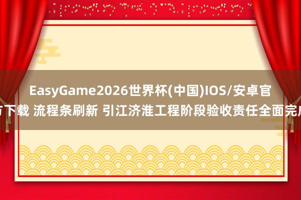 EasyGame2026世界杯(中国)IOS/安卓官方下载 流程条刷新 引江济淮工程阶段验收责任全面完成