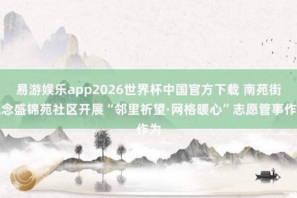 易游娱乐app2026世界杯中国官方下载 南苑街说念盛锦苑社区开展“邻里祈望·网格暖心”志愿管事作为