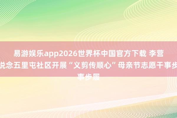 易游娱乐app2026世界杯中国官方下载 李营街说念五里屯社区开展“义剪传顺心”母亲节志愿干事步履