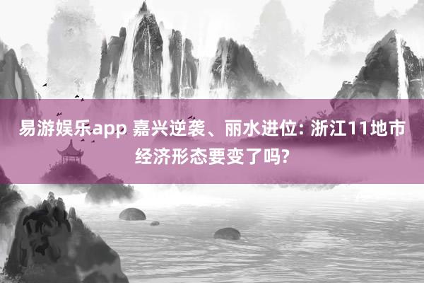 易游娱乐app 嘉兴逆袭、丽水进位: 浙江11地市经济形态要变了吗?