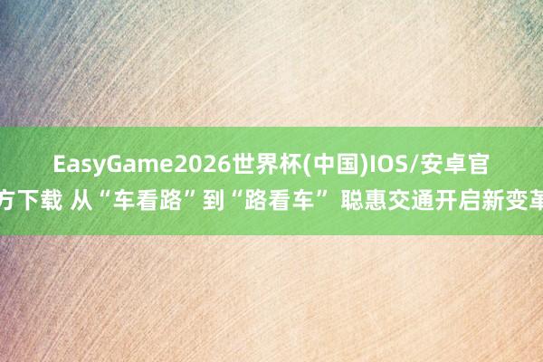 EasyGame2026世界杯(中国)IOS/安卓官方下载 从“车看路”到“路看车” 聪惠交通开启新变革