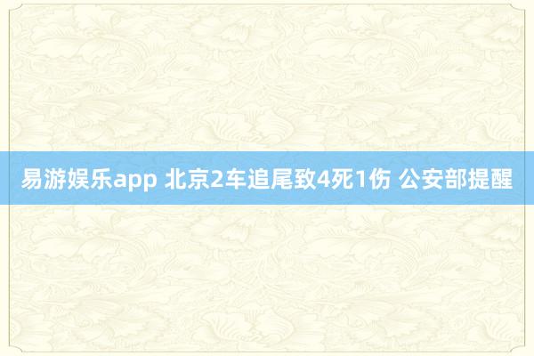 易游娱乐app 北京2车追尾致4死1伤 公安部提醒