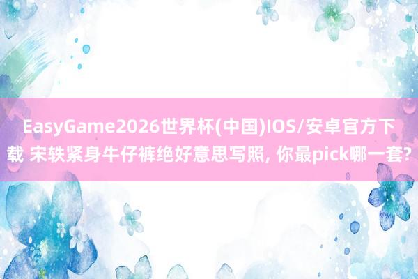 EasyGame2026世界杯(中国)IOS/安卓官方下载 宋轶紧身牛仔裤绝好意思写照，<a href=