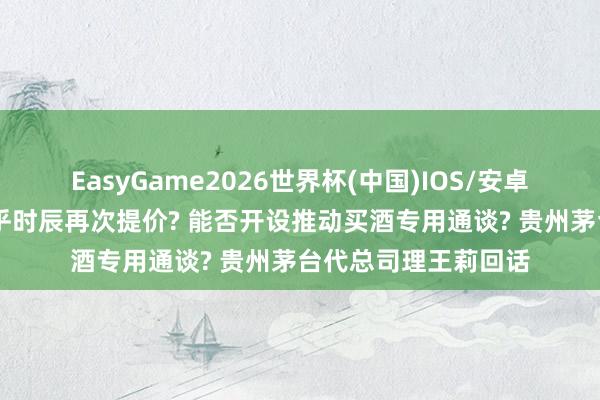 EasyGame2026世界杯(中国)IOS/安卓官方下载 是否在合乎时辰再次提价? 能否开设推动买酒专用通谈? 贵州茅台代总司理王莉回话