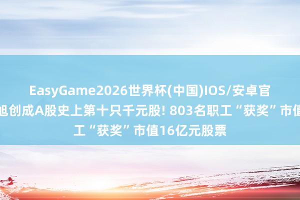 EasyGame2026世界杯(中国)IOS/安卓官方下载 中际旭创成A股史上第十只千元股! 803名职工“获奖”市值16亿元股票