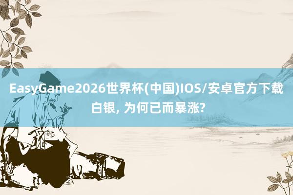 EasyGame2026世界杯(中国)IOS/安卓官方下载 白银, 为何已而暴涨?