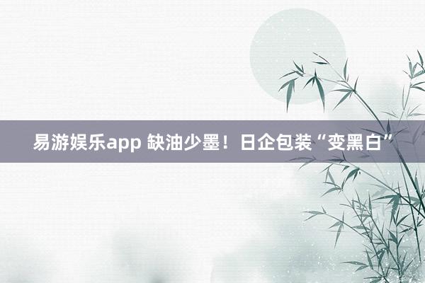 易游娱乐app 缺油少墨!日企包装“变黑白”