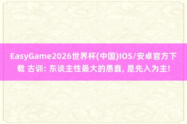 EasyGame2026世界杯(中国)IOS/安卓官方下载 古训: 东谈主性最大的愚蠢, 是先入为主!