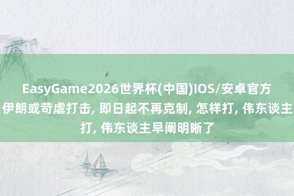 EasyGame2026世界杯(中国)IOS/安卓官方下载 秦安: 伊朗或苛虐打击, 即日起不再克制, 怎样打, 伟东谈主早阐明晰了