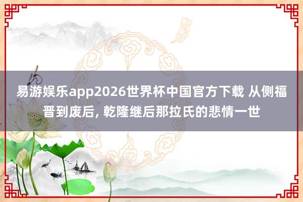 易游娱乐app2026世界杯中国官方下载 从侧福晋到废后, 乾隆继后那拉氏的悲情一世