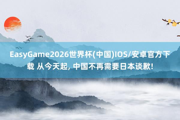 EasyGame2026世界杯(中国)IOS/安卓官方下载 从今天起, 中国不再需要日本谈歉!