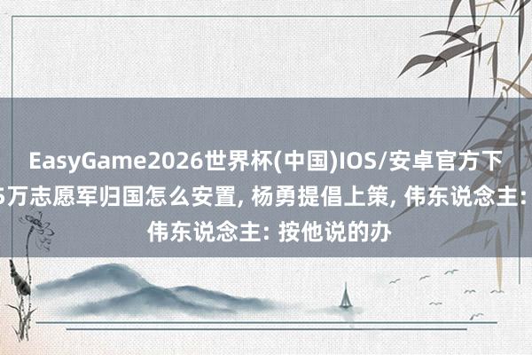EasyGame2026世界杯(中国)IOS/安卓官方下载 58年, 25万志愿军归国怎么安置, 杨勇提倡上策, 伟东说念主: 按他说的办