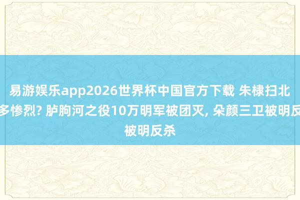 易游娱乐app2026世界杯中国官方下载 朱棣扫北有多惨烈? 胪朐河之役10万明军被团灭, 朵颜三卫被明反杀