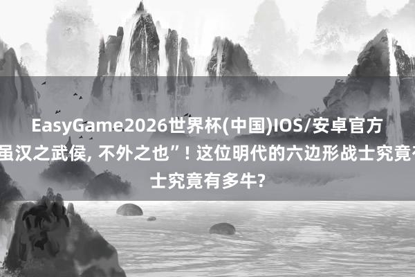 EasyGame2026世界杯(中国)IOS/安卓官方下载 “虽汉之武侯, 不外之也”! 这位明代的六边形战士究竟有多牛?