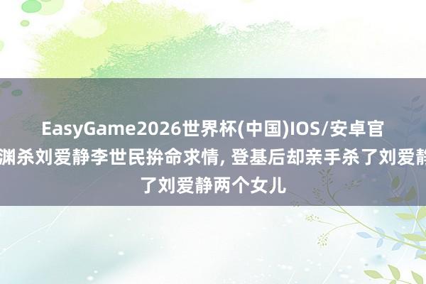 EasyGame2026世界杯(中国)IOS/安卓官方下载 李渊杀刘爱静李世民拚命求情, 登基后却亲手杀了刘爱静两个女儿