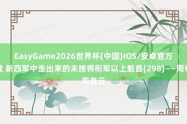 EasyGame2026世界杯(中国)IOS/安卓官方下载 新四军中走出来的未授将衔军以上魁首(298)——周奇云