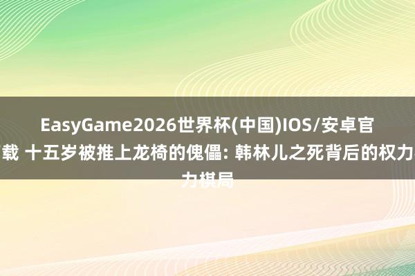 EasyGame2026世界杯(中国)IOS/安卓官方下载 十五岁被推上龙椅的傀儡: 韩林儿之死背后的权力棋局