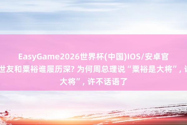 EasyGame2026世界杯(中国)IOS/安卓官方下载 许世友和粟裕谁履历深? 为何周总理说“粟裕是大将”, 许不话语了