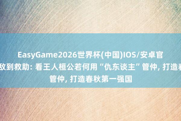 EasyGame2026世界杯(中国)IOS/安卓官方下载 从死敌到救助: 看王人桓公若何用“仇东谈主”管仲, 打造春秋第一强国