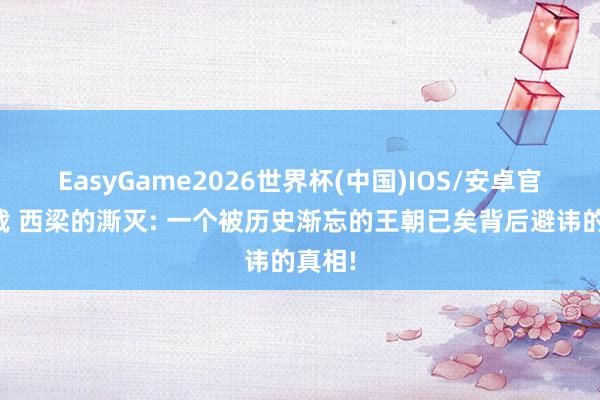 EasyGame2026世界杯(中国)IOS/安卓官方下载 西梁的澌灭: 一个被历史渐忘的王朝已矣背后避讳的真相!
