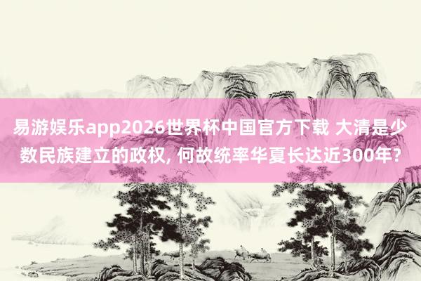 易游娱乐app2026世界杯中国官方下载 大清是少数民族建立的政权, 何故统率华夏长达近300年?