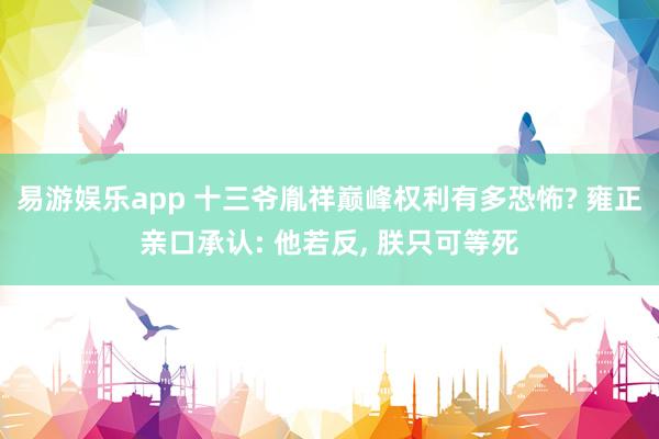易游娱乐app 十三爷胤祥巅峰权利有多恐怖? 雍正亲口承认: 他若反, 朕只可等死