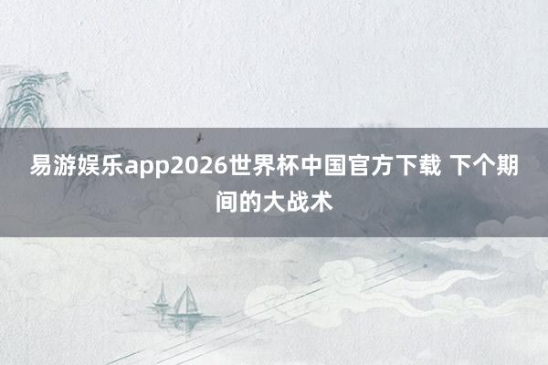 易游娱乐app2026世界杯中国官方下载 下个期间的大战术
