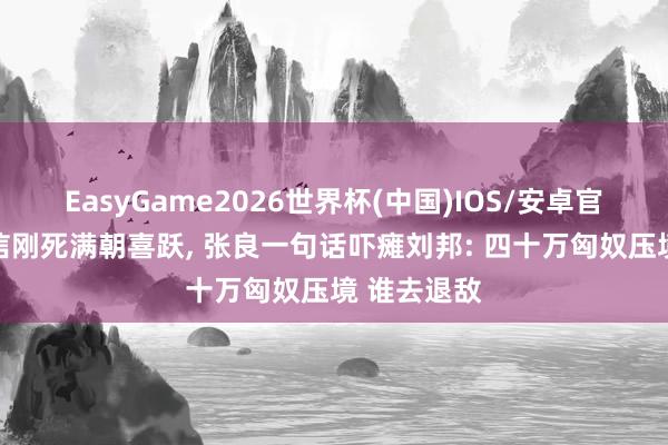 EasyGame2026世界杯(中国)IOS/安卓官方下载 韩信刚死满朝喜跃， 张良一句话吓瘫刘邦: 四十万匈奴压境 谁去退敌