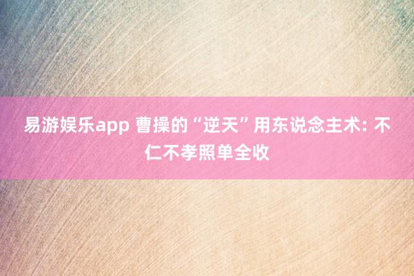 易游娱乐app 曹操的“逆天”用东说念主术: 不仁不孝照单全收