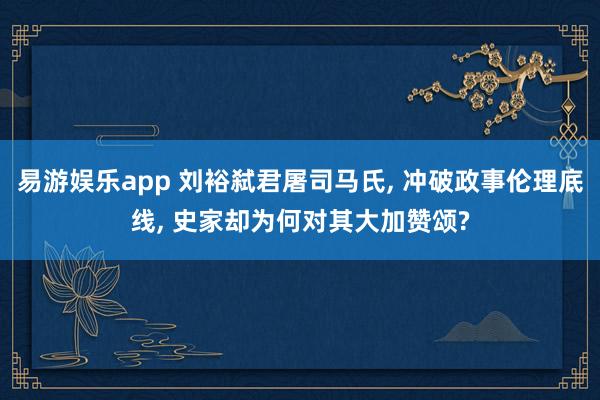 易游娱乐app 刘裕弑君屠司马氏, 冲破政事伦理底线, 史家却为何对其大加赞颂?