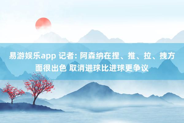 易游娱乐app 记者: 阿森纳在捏、推、拉、拽方面很出色 取消进球比进球更争议