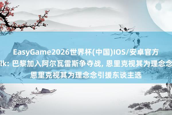 EasyGame2026世界杯(中国)IOS/安卓官方下载 TEAMtalk: 巴黎加入阿尔瓦雷斯争夺战, 恩里克视其为理念念引援东谈主选