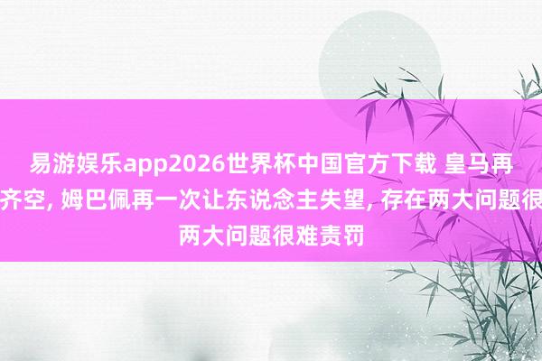 易游娱乐app2026世界杯中国官方下载 皇马再次四大齐空, 姆巴佩再一次让东说念主失望, 存在两大问题很难责罚