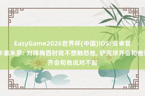 EasyGame2026世界杯(中国)IOS/安卓官方下载 卡塞米罗: 对阵梅西时我不想触怒他, 铲完球齐会和他说对不起