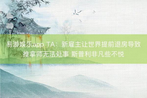 易游娱乐app TA:新雇主让世界提前退房导致推拿师无法处事 斯普利非凡些不悦