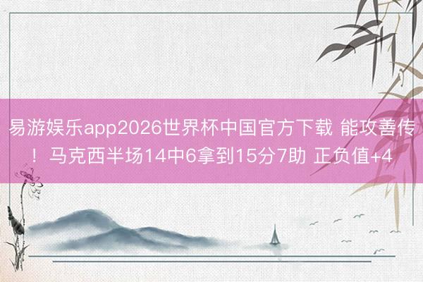 易游娱乐app2026世界杯中国官方下载 能攻善传!马克西半场14中6拿到15分7助 正负值+4