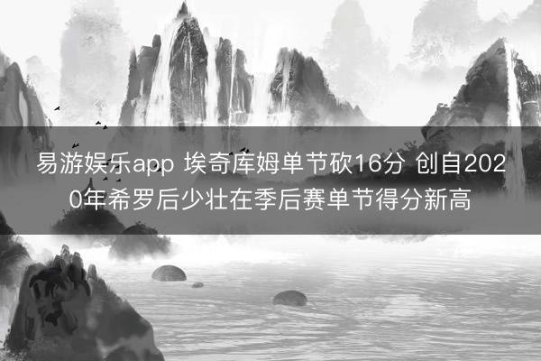 易游娱乐app 埃奇库姆单节砍16分 创自2020年希罗后少壮在季后赛单节得分新高