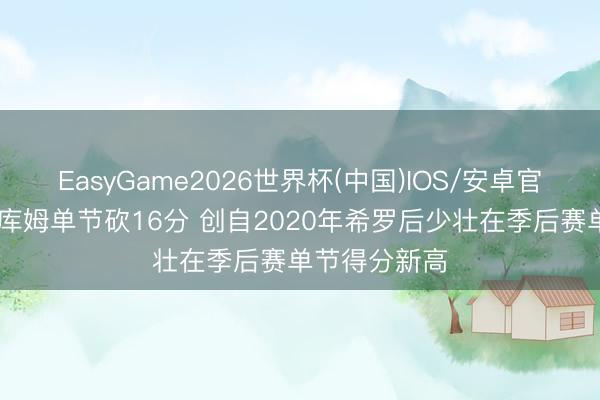 EasyGame2026世界杯(中国)IOS/安卓官方下载 埃奇库姆单节砍16分 创自2020年希罗后少壮在季后赛单节得分新高
