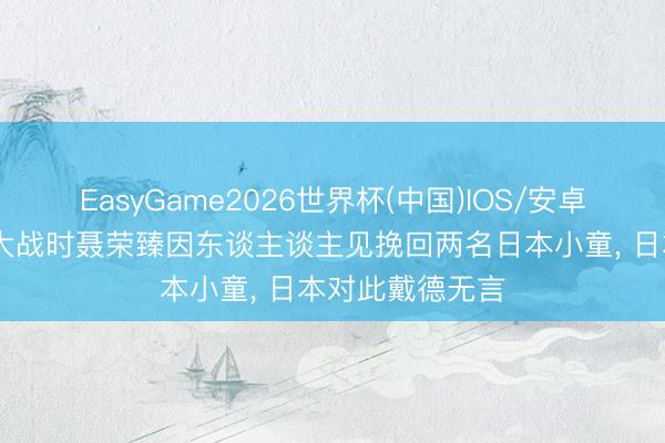 EasyGame2026世界杯(中国)IOS/安卓官方下载 百团大战时聂荣臻因东谈主谈主见挽回两名日本小童, 日本对此戴德无言