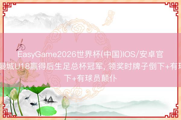 EasyGame2026世界杯(中国)IOS/安卓官方下载 曼城U18赢得后生足总杯冠军, 领奖时牌子倒下+有球员颠仆