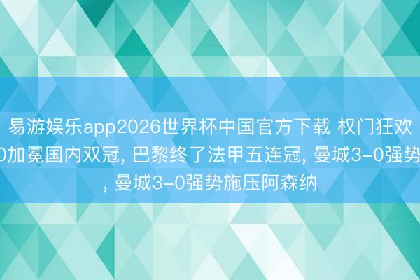 易游娱乐app2026世界杯中国官方下载 权门狂欢夜: 国米2-0加冕国内双冠, 巴黎终了法甲五连冠, 曼城3-0强势施压阿森纳