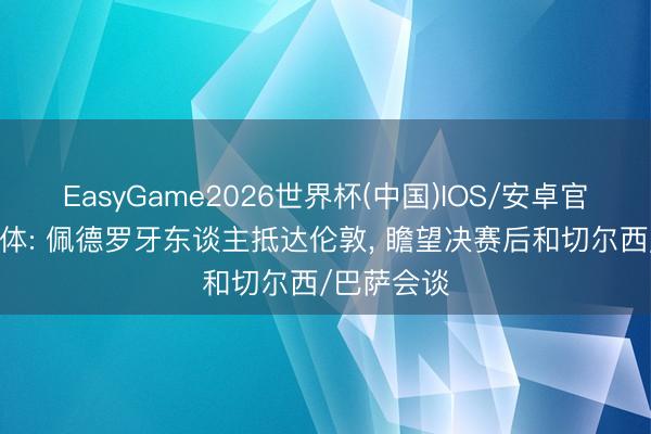 EasyGame2026世界杯(中国)IOS/安卓官方下载 世体: 佩德罗牙东谈主抵达伦敦, 瞻望决赛后和切尔西/巴萨会谈
