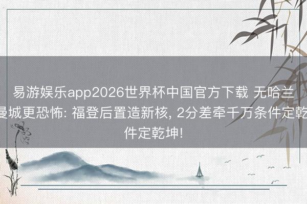易游娱乐app2026世界杯中国官方下载 无哈兰德曼城更恐怖: 福登后置造新核， 2分差牵千万条件定乾坤!