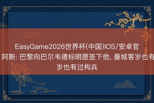 EasyGame2026世界杯(中国)IOS/安卓官方下载 阿斯: 巴黎向巴尔韦德标明愿签下他, 曼城客岁也有过构兵